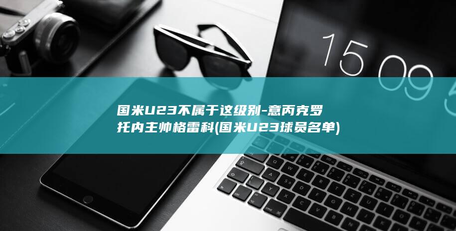 国米U23不属于这级别-意丙克罗托内主帅格雷科 (国米U23球员名单)