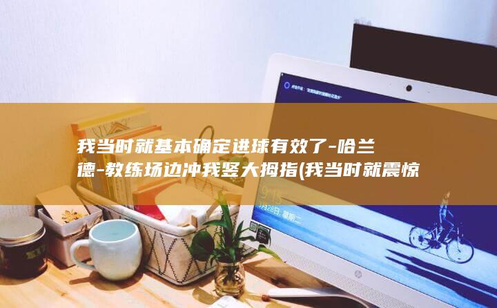 我当时就基本确定进球有效了-哈兰德-教练场边冲我竖大拇指 (我当时就震惊了原版)