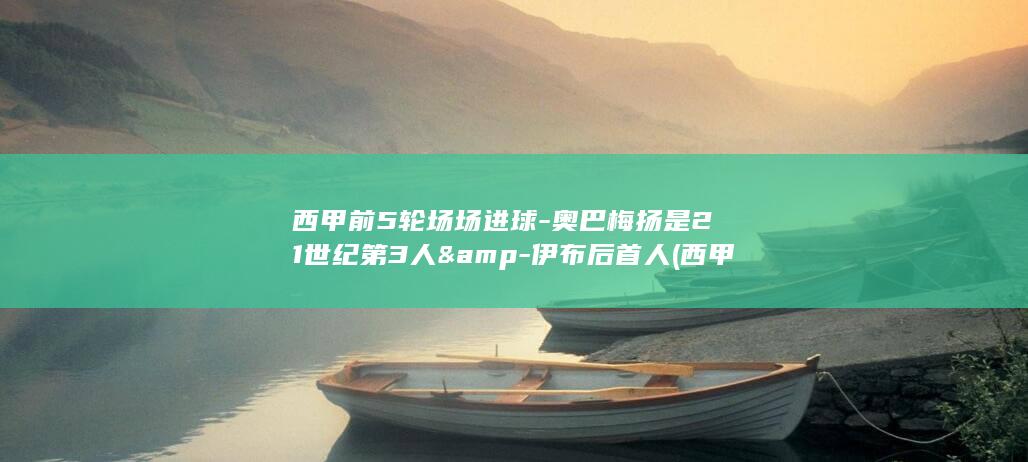 前5轮场场进球奥巴梅扬是21世纪第3人amp伊