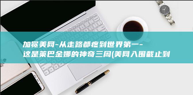 加冕美网-从走路都疼到世界第一-这是莱巴金娜的神奇三周 (美网入围截止到几号)
