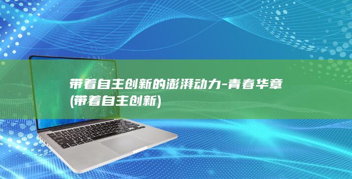带着自主创新的澎湃动力-青春华章 (带着自主创新)