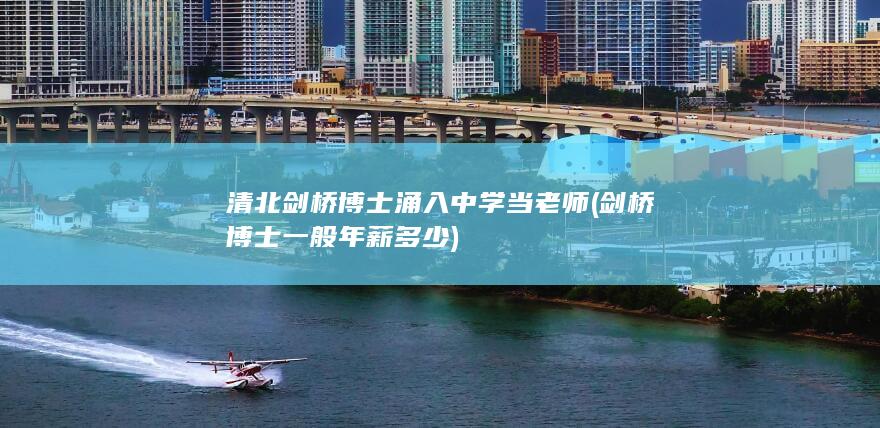 清北剑桥博士涌入中学当老师 (剑桥博士一般年薪多少)