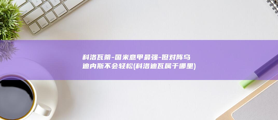 科洛瓦蒂-国米意甲最强-但对阵乌迪内斯不会轻松 (科洛迪瓦属于哪里)