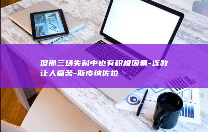 但那三场失利中也有积极因素-连败让人痛苦-斯皮纳佐拉