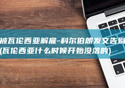 被瓦伦西亚解雇-科尔伯朗发文告别 (瓦伦西亚什么时候开始没落的)