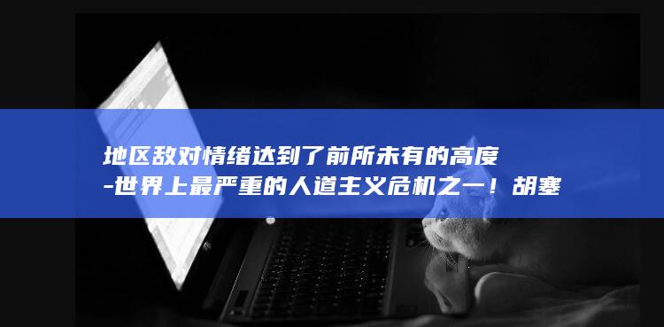 地区敌对情绪达到了前所未有的高度-世界上最严重的人道主义危机之一！胡塞武装的攻势让中东最贫穷国家的平民成了全球争端的受害者-外媒 (敌对区域)