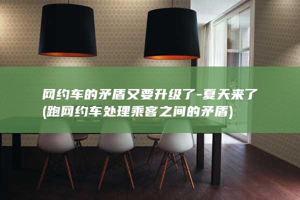 网约车的矛盾又要升级了-夏天来了 (跑网约车处理乘客之间的矛盾)