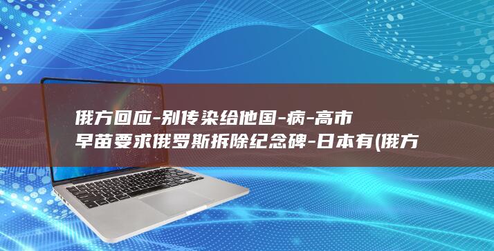 俄方回应-别传染给他国-病-高市早苗要求俄罗斯拆除纪念碑-日本有 (俄方抛了个重磅提议)
