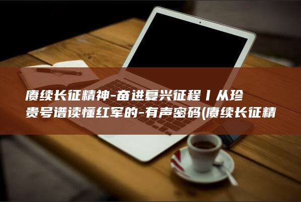 赓续长征精神-奋进复兴征程丨从珍贵号谱读懂红军的-有声密码 (赓续长征精神,奋进复兴征程)