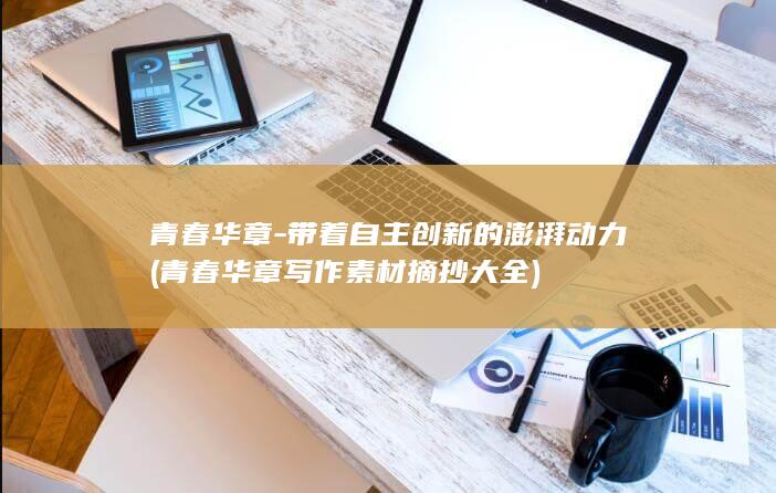 青春华章-带着自主创新的澎湃动力 (青春华章写作素材摘抄大全)