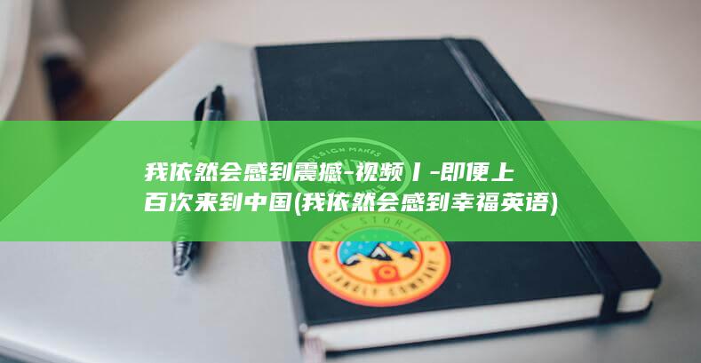 我依然会感到震撼-视频丨-即便上百次来到中国 (我依然会感到幸福英语)