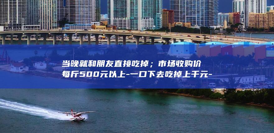 当晚就和朋友直接吃掉;市场收购价每斤500元以上-一口下去吃掉上千元-网友调侃-新手钓友钓上2.8斤野生大黄鱼 (婚纱店上班要干什么)