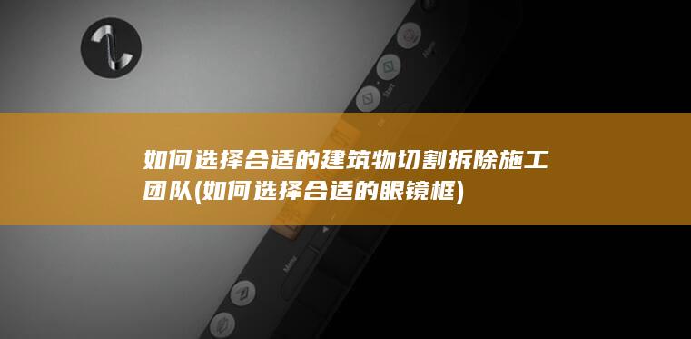 如何选择合适的建筑物切割拆除施工团队 (如何选择合适的眼镜框)