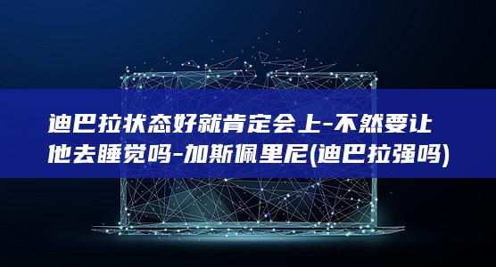 迪巴拉状态好就肯定会上-不然要让他去睡觉吗-加斯佩里尼 (迪巴拉强吗)
