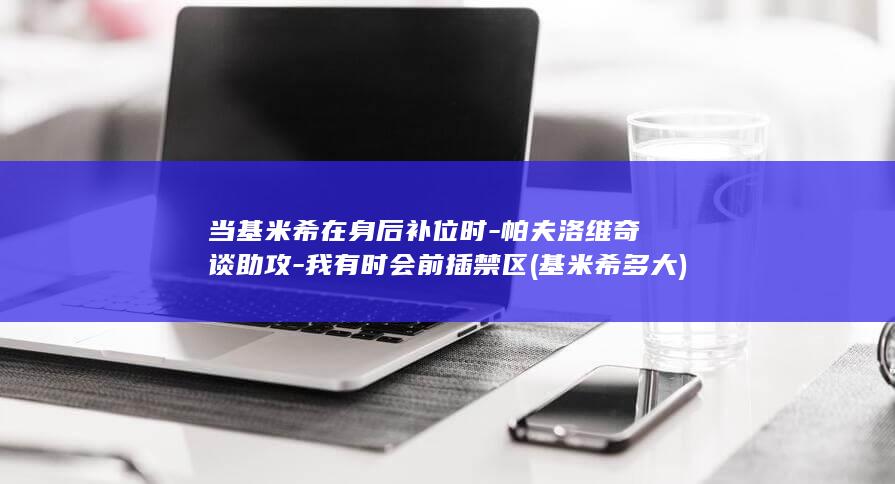 当基米希在身后补位时-帕夫洛维奇谈助攻-我有时会前插禁区 (基米希多大)