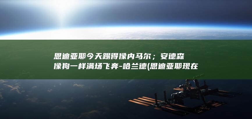 恩迪亚耶今天踢得像内马尔；安德森像狗一样满场飞奔-哈兰德 (恩迪亚耶现在效力于哪支球队)
