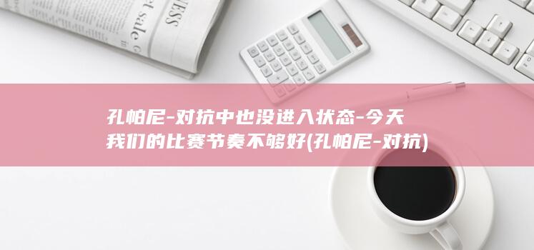 孔帕尼-对抗中也没进入状态-今天我们的比赛节奏不够好 (孔帕尼-对抗)