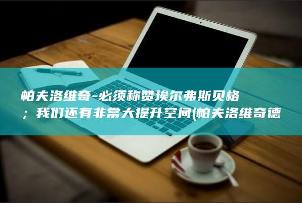 帕夫洛维奇-必须称赞埃尔弗斯贝格；我们还有非常大提升空间 (帕夫洛维奇德国队)