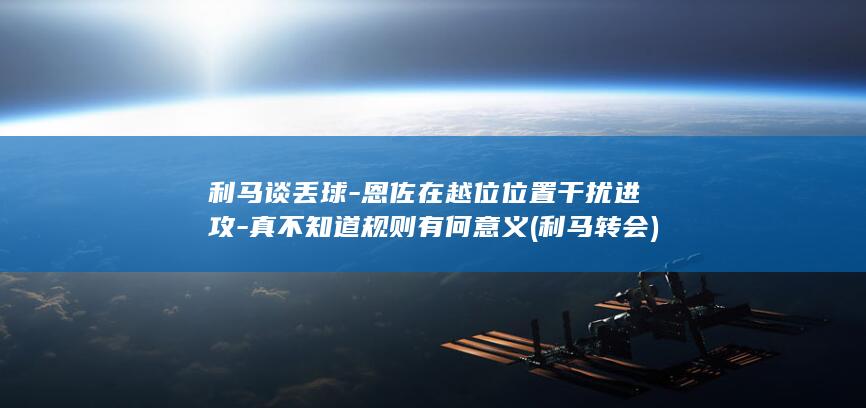 利马谈丢球-恩佐在越位位置干扰进攻-真不知道规则有何意义 (利马转会)