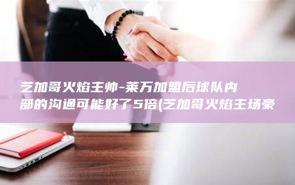 芝加哥火焰主帅-莱万加盟后球队内部的沟通可能好了5倍 (芝加哥火焰主场豪取五连胜)