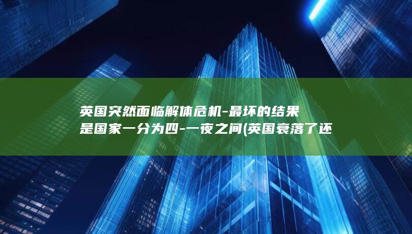 英国突然面临解体危机-最坏的结果是国家一分为四-一夜之间 (英国衰落了还是加强了)