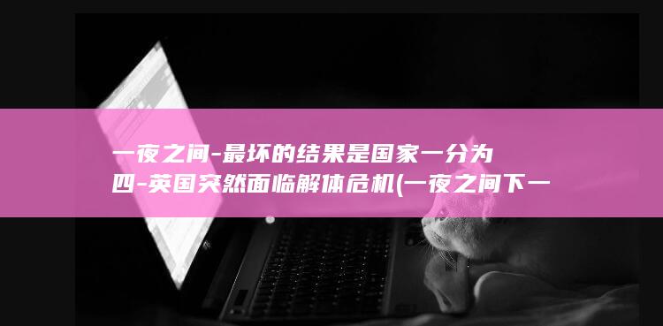 一夜之间-最坏的结果是国家一分为四-英国突然面临解体危机 (一夜之间下一句是什么)
