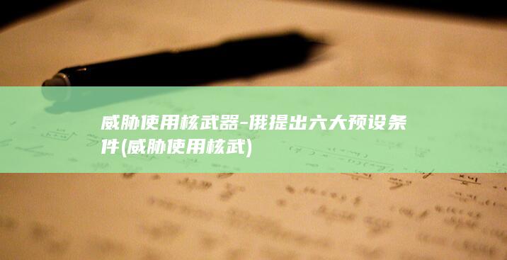威胁使用核武器-俄提出六大预设条件 (威胁使用核武)