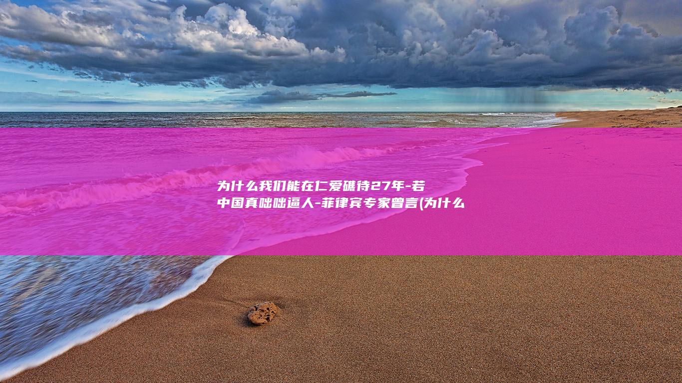 为什么我们能在仁爱礁待27年-若中国真咄咄逼人-菲律宾专家曾言 (为什么我们能战胜不可一世的日本军国主义)
