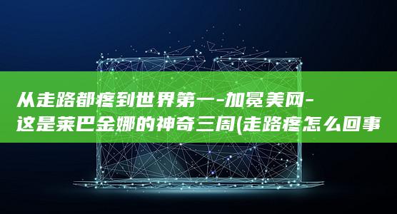 从走路都疼到世界第一-加冕美网-这是莱巴金娜的神奇三周 (走路疼怎么回事)