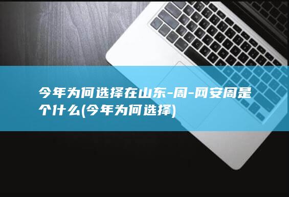 今年为何选择在山东-周-网安周是个什么 (今年为何选择)