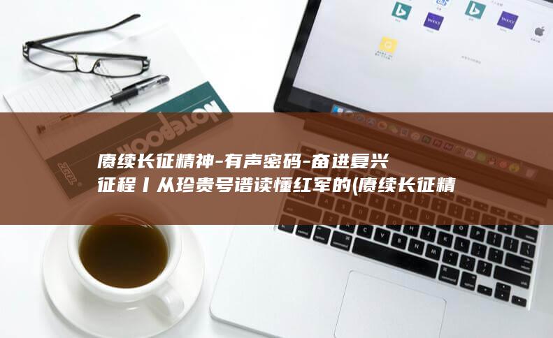 赓续长征精神-有声密码-奋进复兴征程丨从珍贵号谱读懂红军的 (赓续长征精神争做强国少年手抄报竖版)