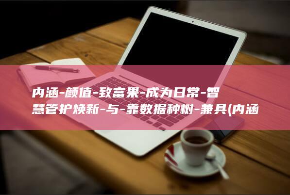 内涵-颜值-致富果-成为日常-智慧管护焕新-与-靠数据种树-兼具 (内涵力)