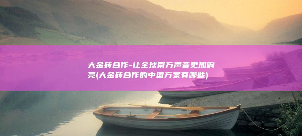大金砖合作-让全球南方声音更加响亮 (大金砖合作的中国方案有哪些)