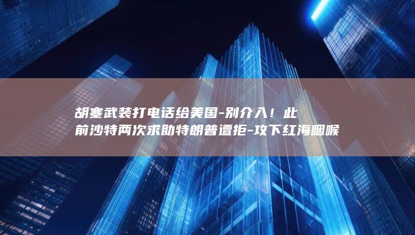 胡塞武装打电话给美国-别介入！此前沙特两次求助特朗普遭拒-攻下红海咽喉岛屿 (胡塞武装电影或纪录片完整版)