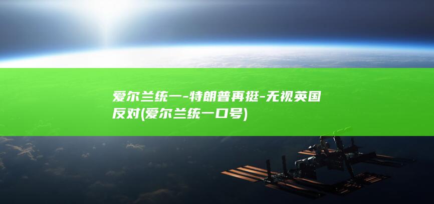 爱尔兰统一-特朗普再挺-无视英国反对 (爱尔兰统一口号)