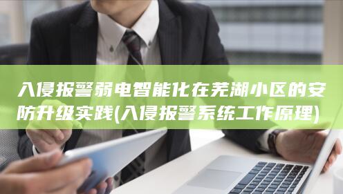 入侵报警弱电智能化在芜湖小区的安防升级实践 (入侵报警系统工作原理)