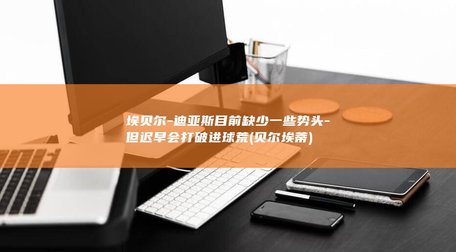 埃贝尔-迪亚斯目前缺少一些势头-但迟早会打破进球荒 (贝尔埃蒂)