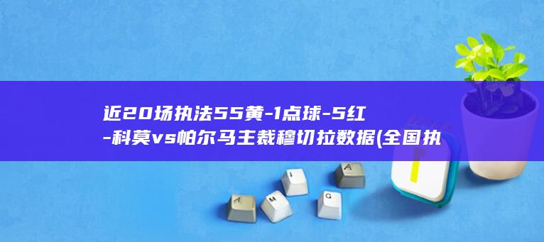 近20场执法55黄-1点球-5红-科莫vs帕尔马主裁穆切拉数据 (全国执法举措有哪些)