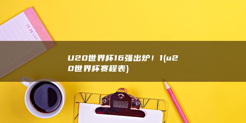 U20世界杯16强出炉！1 (u20世界杯赛程表)