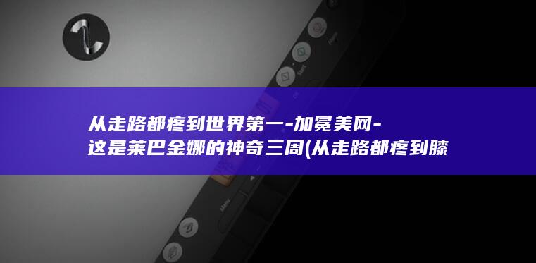 从走路都疼到世界第一-加冕美网-这是莱巴金娜的神奇三周 (从走路都疼到膝盖疼)