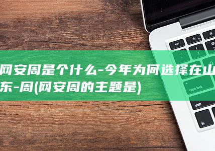 网安周是个什么-今年为何选择在山东-周 (网安周的主题是)