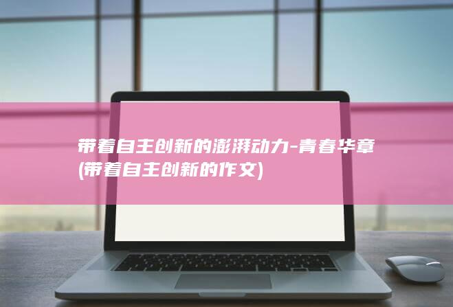 带着自主创新的澎湃动力-青春华章 (带着自主创新的作文)