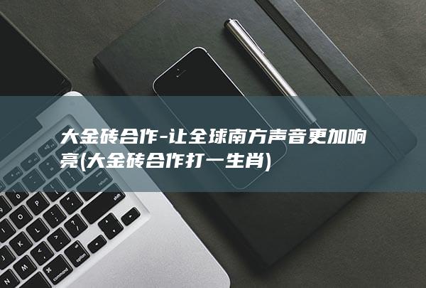 大金砖合作-让全球南方声音更加响亮 (大金砖合作打一生肖)