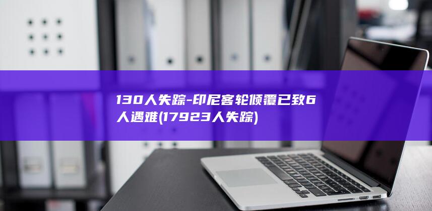 130人失踪-印尼客轮倾覆已致6人遇难 (17923人失踪)