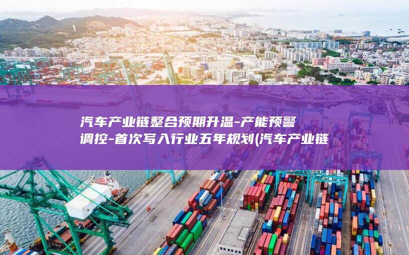 汽车产业链整合预期升温-产能预警调控-首次写入行业五年规划 (汽车产业链上游)