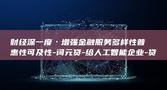 财经深一度·增强金融服务多样性普惠性可及性-词元贷-给人工智能企业-贷-来什么 (财经深一度·)