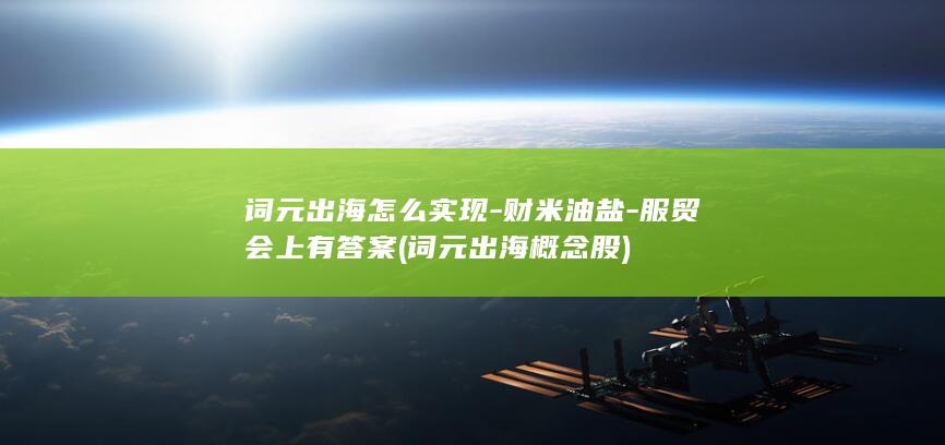 词元出海怎么实现-财米油盐-服贸会上有答案 (词元出海概念股)