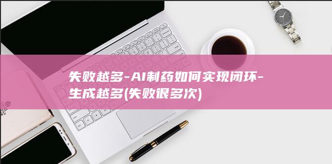 失败越多-AI制药如何实现闭环-生成越多 (失败很多次)