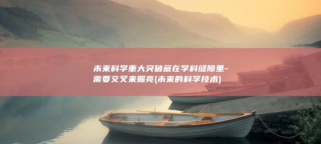 未来科学重大突破藏在学科缝隙里-需要交叉来照亮 (未来的科学技术)