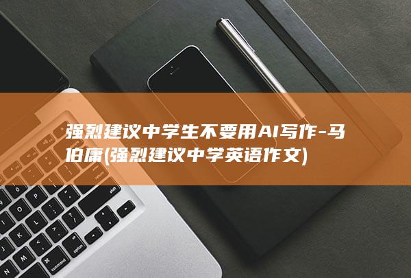 强烈建议中学生不要用AI写作-马伯庸 (强烈建议中学英语作文)